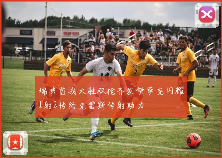 瑞典首战大胜双枪齐发伊萨克闪耀1射2传约克雷斯传射助力
