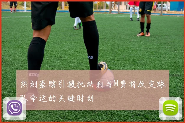热刺豪赌引援托纳利与M费将改变球队命运的关键时刻