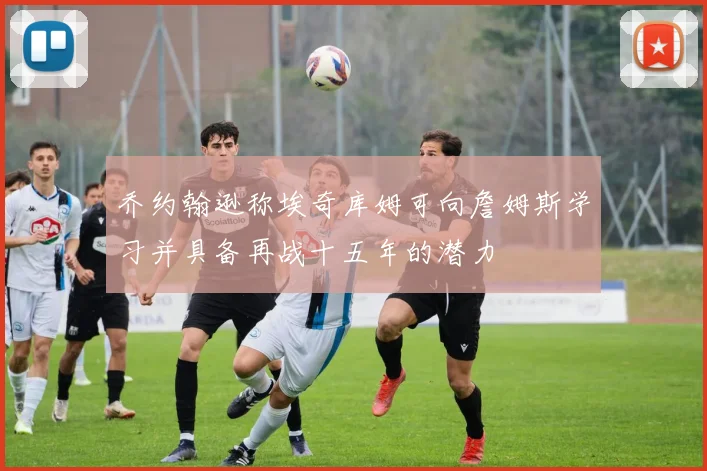乔约翰逊称埃奇库姆可向詹姆斯学习并具备再战十五年的潜力