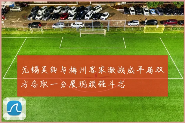 无锡吴钩与梅州客家激战成平局双方各取一分展现顽强斗志