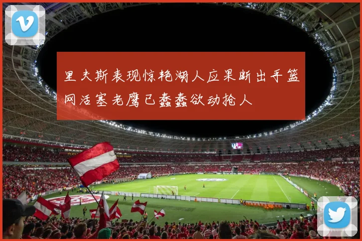 里夫斯表现惊艳湖人应果断出手篮网活塞老鹰已蠢蠢欲动抢人
