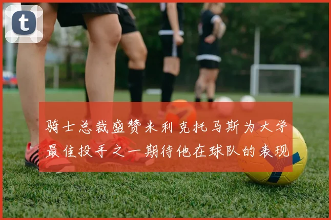 骑士总裁盛赞米利克托马斯为大学最佳投手之一期待他在球队的表现