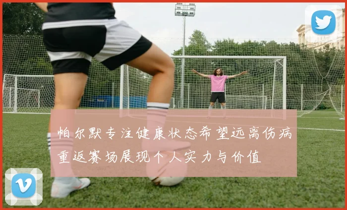 帕尔默专注健康状态希望远离伤病重返赛场展现个人实力与价值