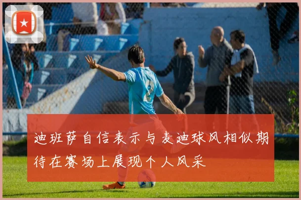 迪班萨自信表示与麦迪球风相似期待在赛场上展现个人风采