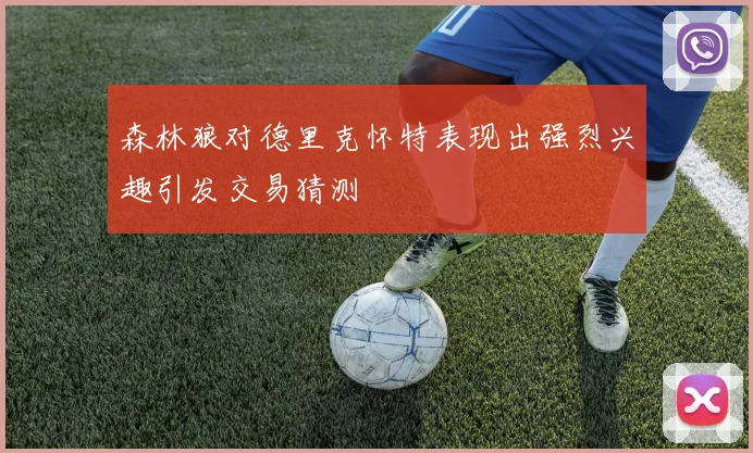 森林狼对德里克怀特表现出强烈兴趣引发交易猜测