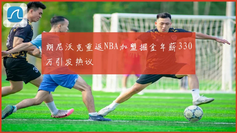 朗尼沃克重返NBA加盟掘金年薪330万引发热议