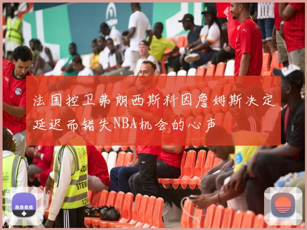 法国控卫弗朗西斯科因詹姆斯决定延迟而错失NBA机会的心声