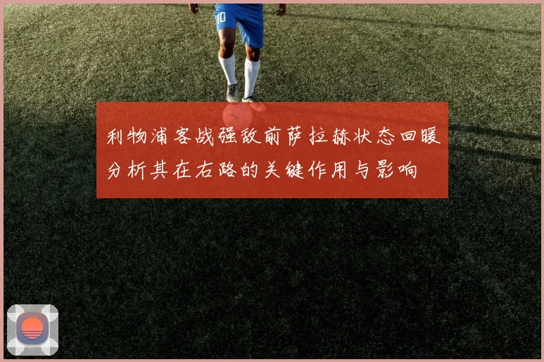 利物浦客战强敌前萨拉赫状态回暖分析其在右路的关键作用与影响