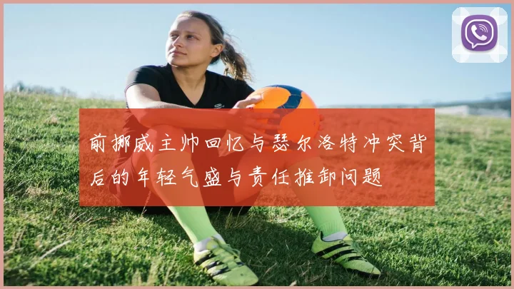 前挪威主帅回忆与瑟尔洛特冲突背后的年轻气盛与责任推卸问题