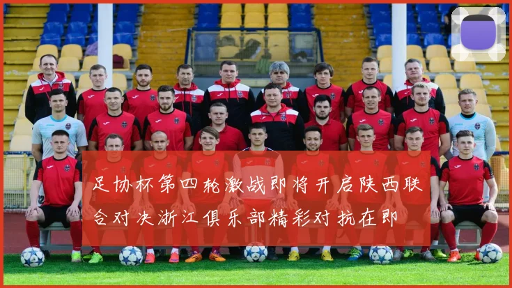 足协杯第四轮激战即将开启陕西联合对决浙江俱乐部精彩对抗在即