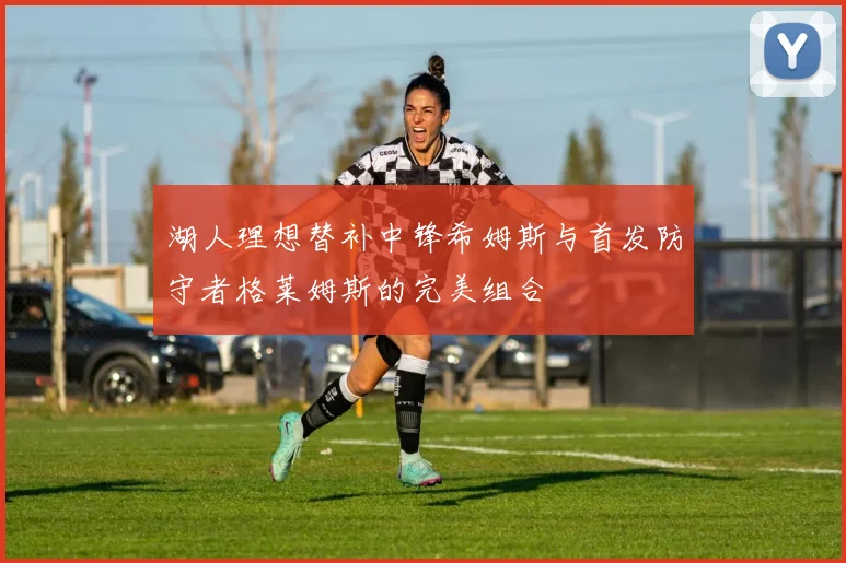湖人理想替补中锋希姆斯与首发防守者格莱姆斯的完美组合