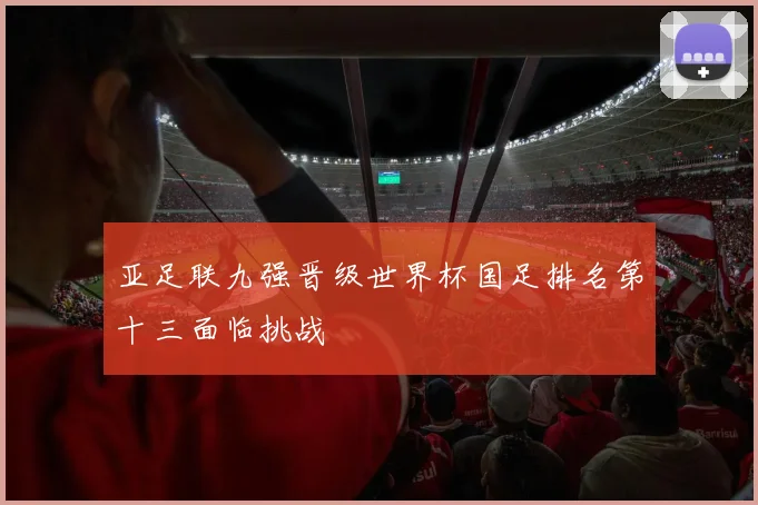 亚足联九强晋级世界杯国足排名第十三面临挑战