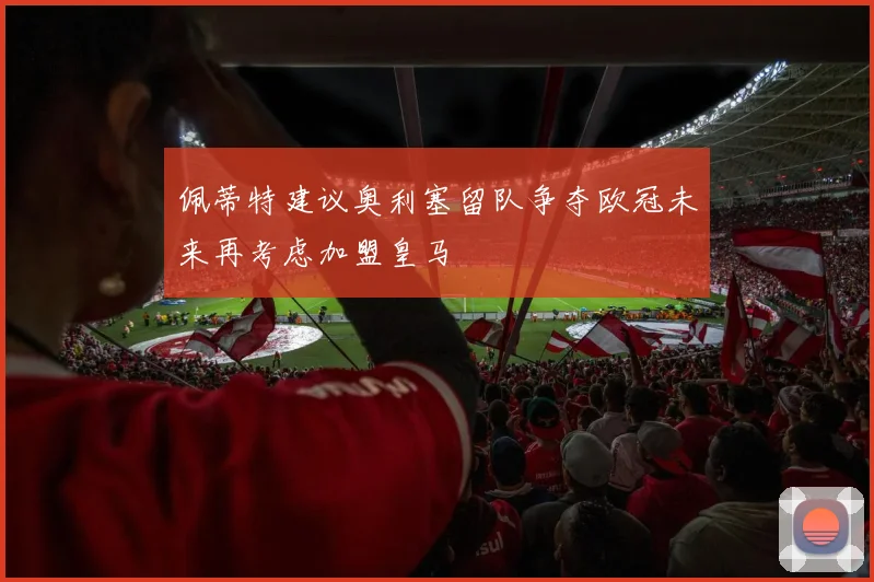 佩蒂特建议奥利塞留队争夺欧冠未来再考虑加盟皇马